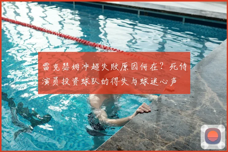 雷克瑟姆冲超失败原因何在?死侍演员投资球队的得失与球迷心声
