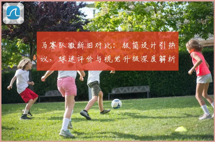马赛队徽新旧对比：极简设计引热议，球迷评价与视觉升级深度解析