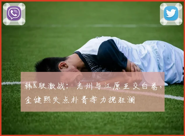 韩K联激战:光州与江原互交白卷,金健熙失点朴青孝力挽狂澜