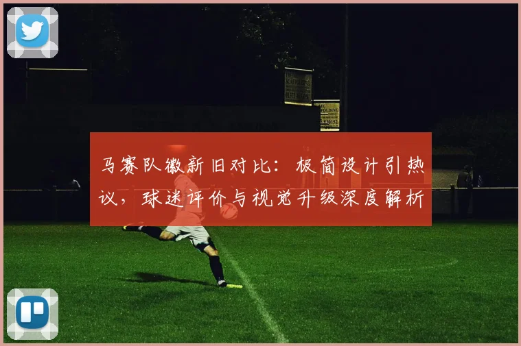 马赛队徽新旧对比:极简设计引热议,球迷评价与视觉升级深度解析