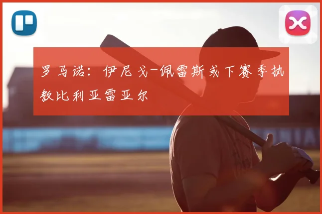 罗马诺：伊尼戈-佩雷斯或下赛季执教比利亚雷亚尔