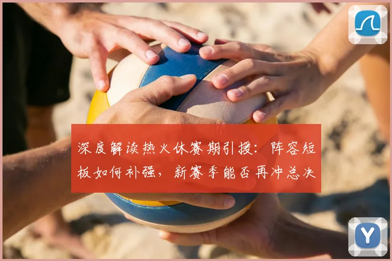 深度解读热火休赛期引援:阵容短板如何补强,新赛季能否再冲总决赛?