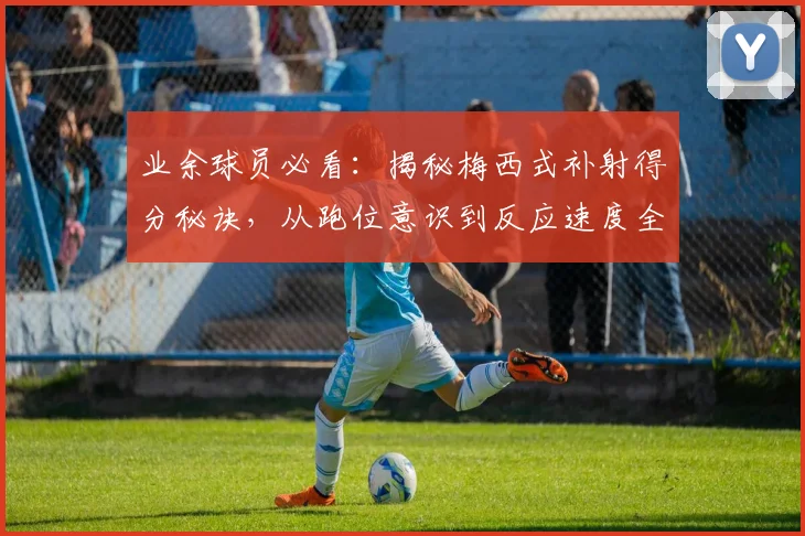 业余球员必看:揭秘梅西式补射得分秘诀,从跑位意识到反应速度全面提升指南