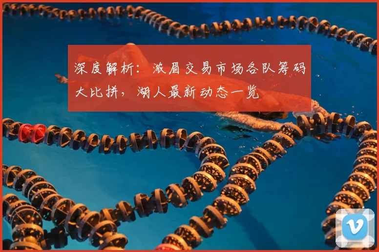 深度解析：浓眉交易市场各队筹码大比拼，湖人最新动态一览