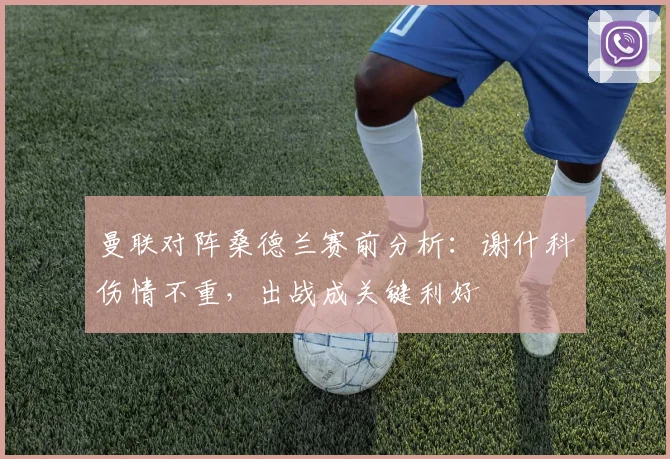 曼联对阵桑德兰赛前分析:谢什科伤情不重,出战成关键利好