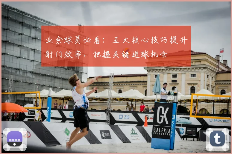 业余球员必看：五大核心技巧提升射门效率，把握关键进球机会