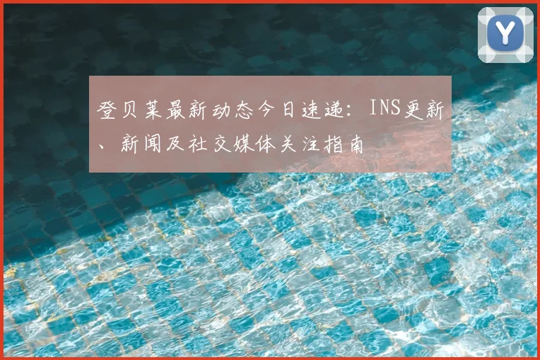 登贝莱最新动态今日速递：INS更新、新闻及社交媒体关注指南