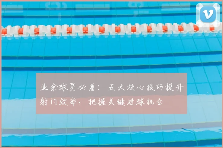 业余球员必看:五大核心技巧提升射门效率,把握关键进球机会
